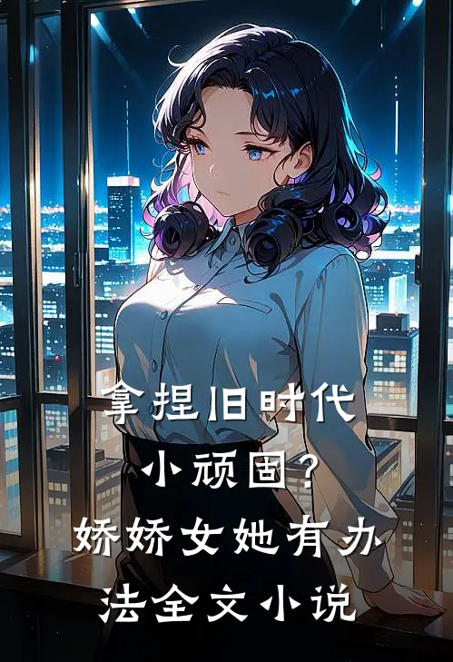 拿捏旧时代小顽固？娇娇女她有办法全文小说