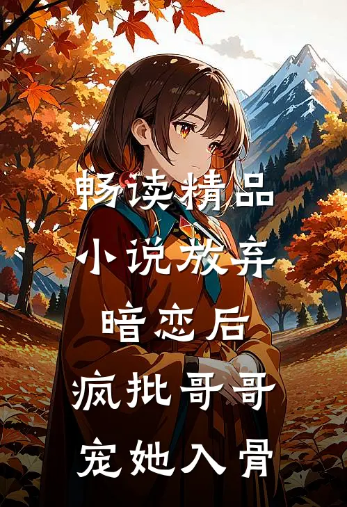 畅读精品小说放弃暗恋后，疯批哥哥宠她入骨