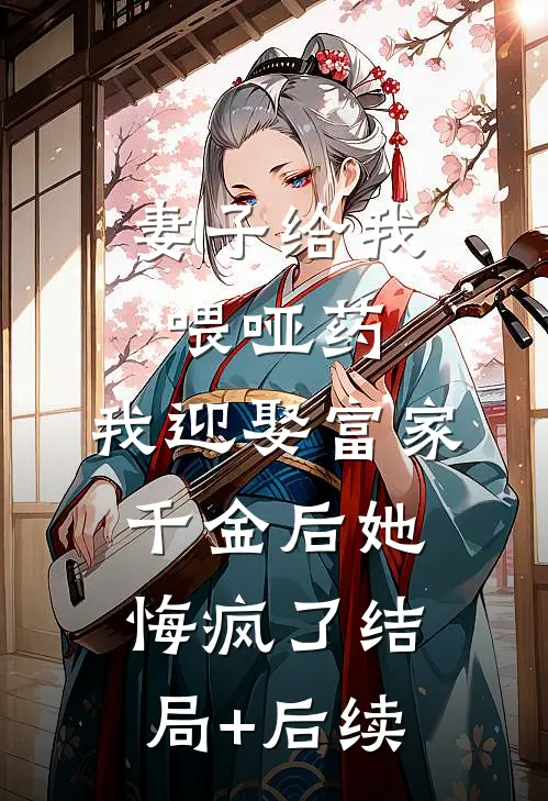 妻子给我喂哑药，我迎娶富家千金后她悔疯了结局+后续