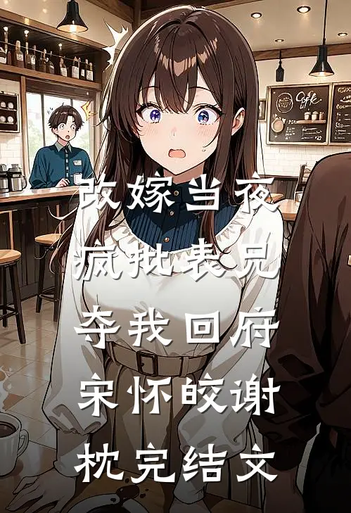 改嫁当夜，疯批表兄夺我回府宋怀皎谢枕完结文