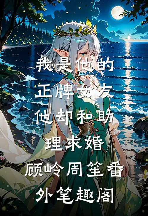 我是他的正牌女友，他却和助理求婚：顾岭周笙番外笔趣阁