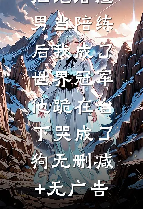 拒绝给渣男当陪练后我成了世界冠军，他跪在台下哭成了狗无删减+无广告