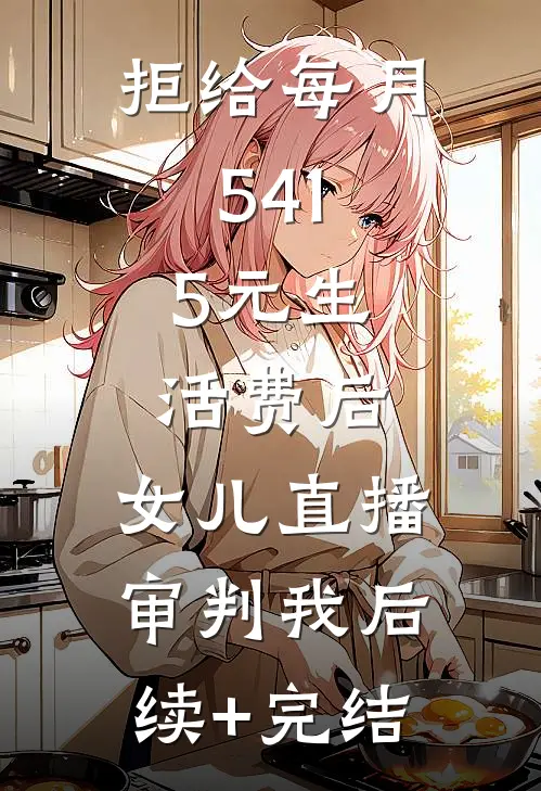 拒给每月541.5元生活费后，女儿直播审判我后续+完结