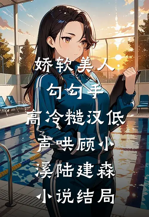 娇软美人勾勾手，高冷糙汉低声哄顾小溪陆建森小说结局