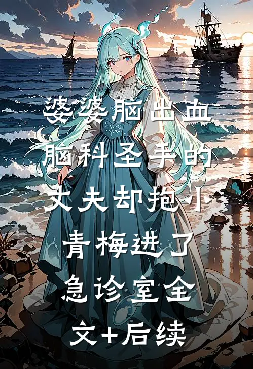 婆婆脑出血，脑科圣手的丈夫却抱小青梅进了急诊室全文+后续