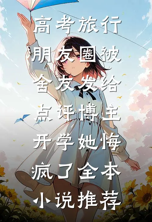 高考旅行朋友圈被舍友发给点评博主，开学她悔疯了全本小说推荐