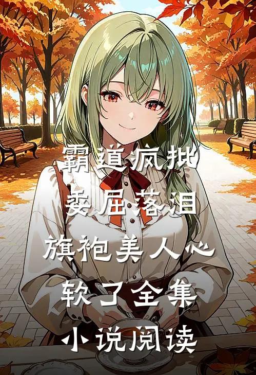 霸道疯批委屈落泪，旗袍美人心软了全集小说阅读