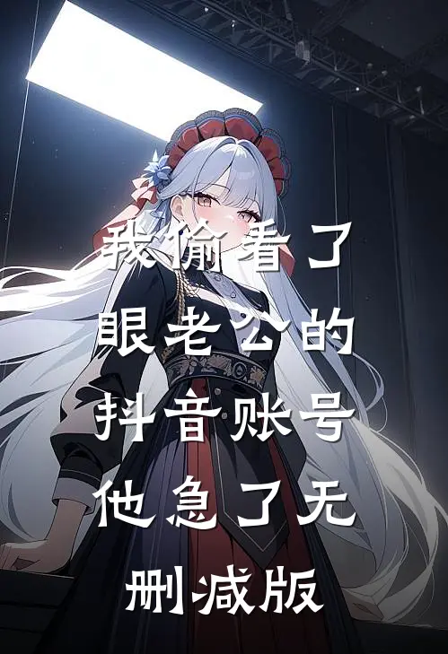 我偷看了眼老公的抖音账号，他急了无删减版