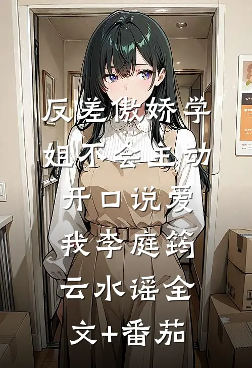 反差傲娇学姐不会主动开口说爱我李庭筠云水谣全文+番茄