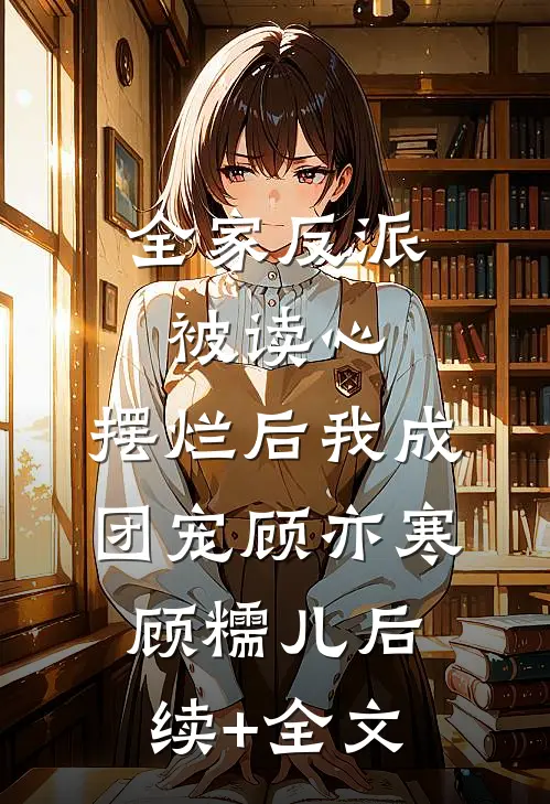 全家反派被读心，摆烂后我成团宠顾亦寒顾糯儿后续+全文