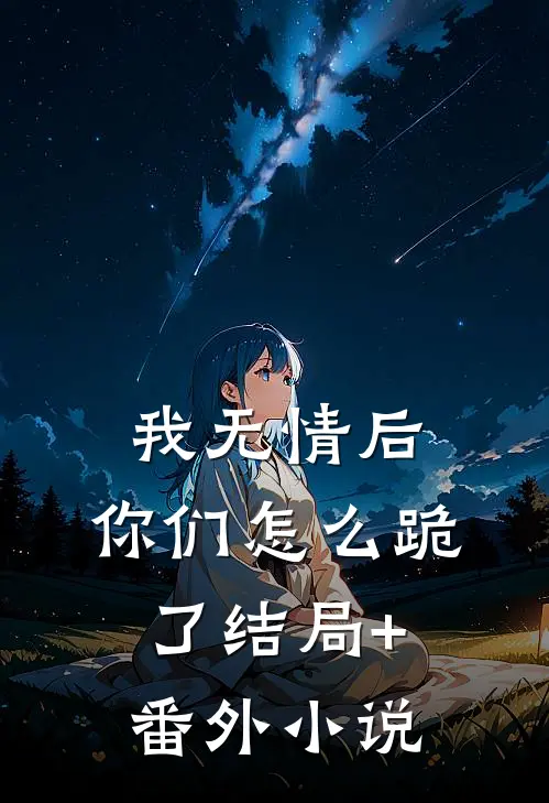 我无情后，你们怎么跪了结局+番外小说