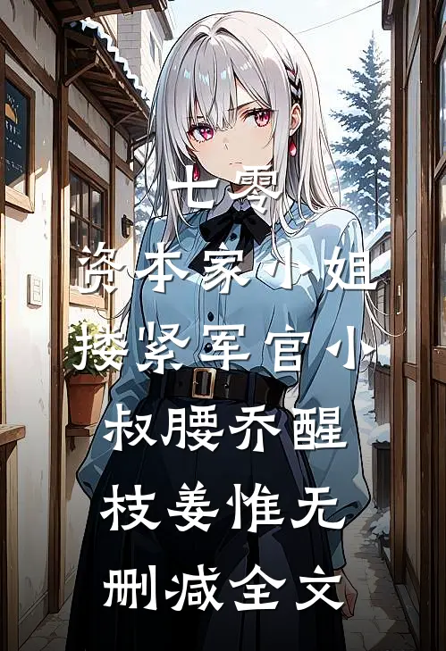 七零：资本家小姐搂紧军官小叔腰乔醒枝姜惟无删减全文