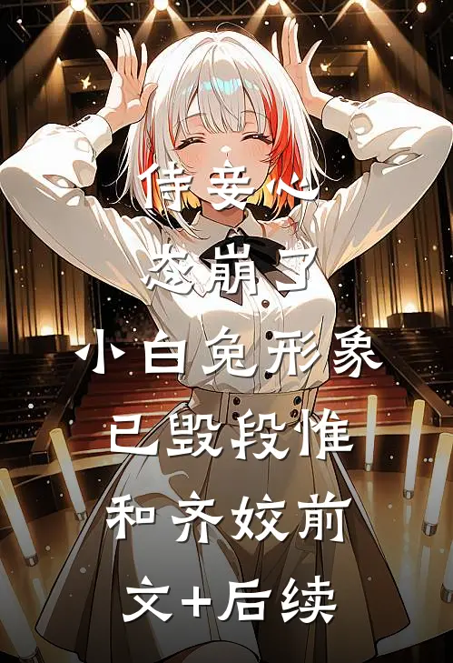 侍妾心态崩了，小白兔形象已毁段惟和齐姣前文+后续