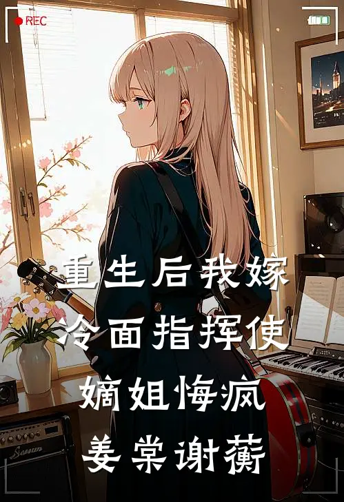 重生后我嫁冷面指挥使，嫡姐悔疯姜棠谢蘅