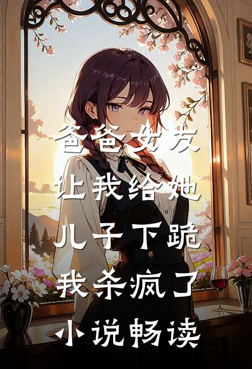 爸爸女友让我给她儿子下跪，我杀疯了小说畅读