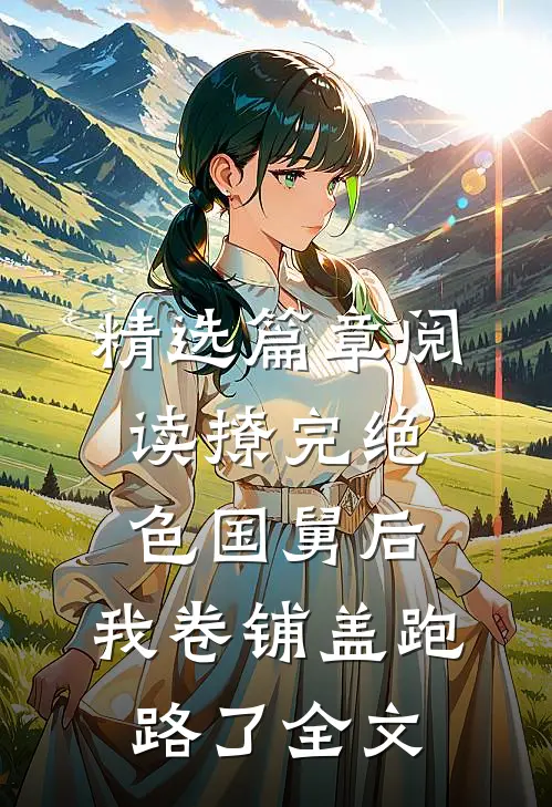 精选篇章阅读撩完绝色国舅后,我卷铺盖跑路了全文