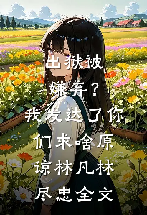 出狱被嫌弃？我发达了你们求啥原谅林凡林尽忠全文