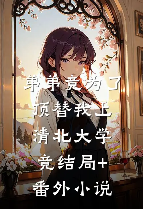 弟弟竟为了顶替我上清北大学，竟结局+番外小说
