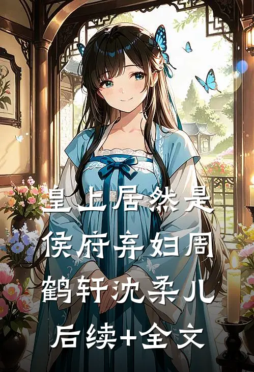 皇上居然是侯府弃妇周鹤轩沈柔儿后续+全文