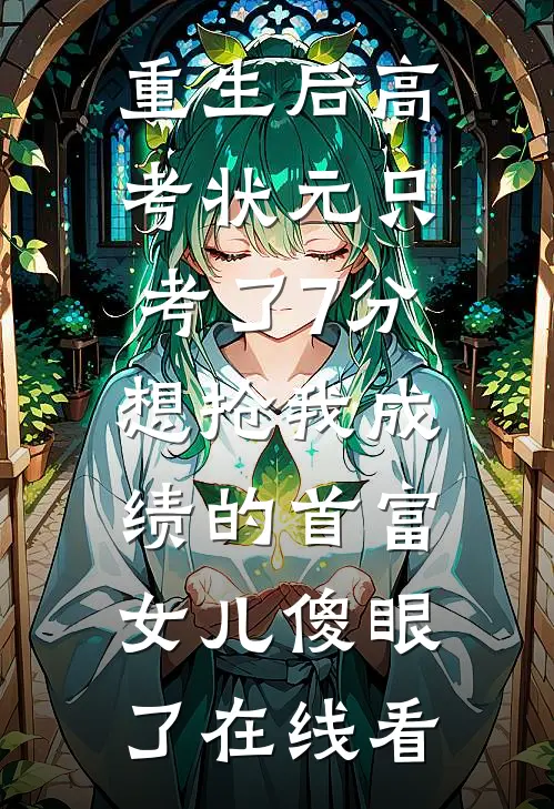 重生后高考状元只考了7分，想抢我成绩的首富女儿傻眼了在线看