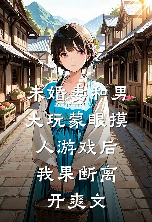 未婚妻和男大玩蒙眼摸人游戏后，我果断离开爽文