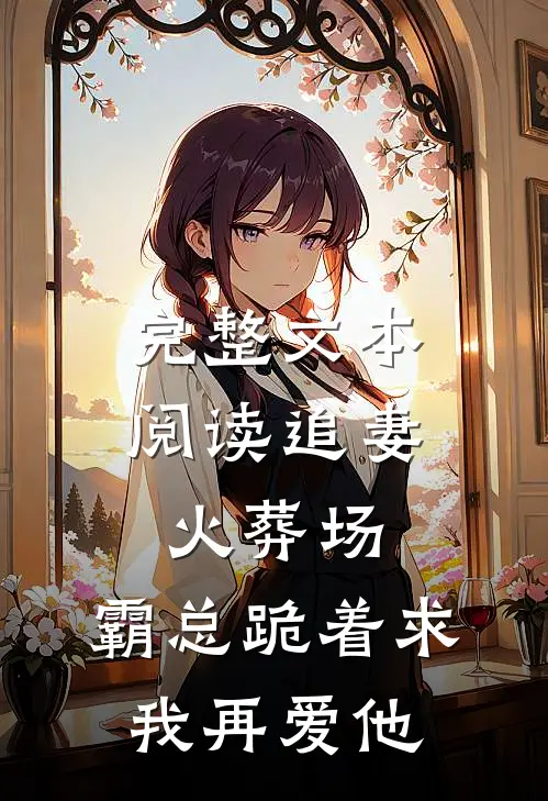 完整文本阅读追妻火葬场：霸总跪着求我再爱他