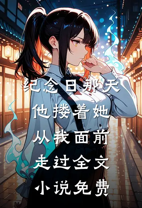 纪念日那天，他搂着她从我面前走过全文小说免费
