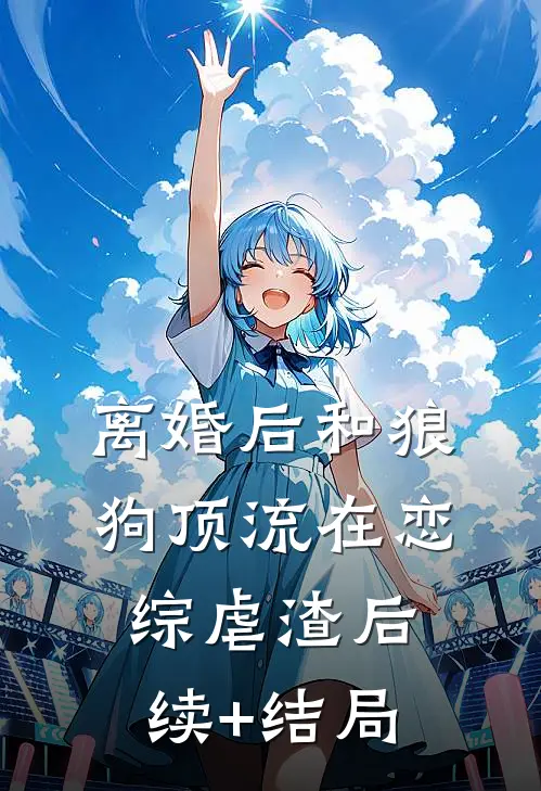 离婚后和狼狗顶流在恋综虐渣后续+结局