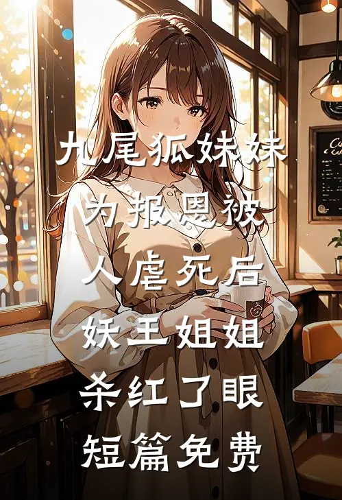 九尾狐妹妹为报恩被人虐死后，妖王姐姐杀红了眼短篇免费