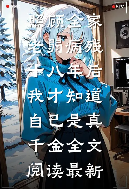 照顾全家老弱病残十八年后，我才知道自己是真千金全文阅读最新