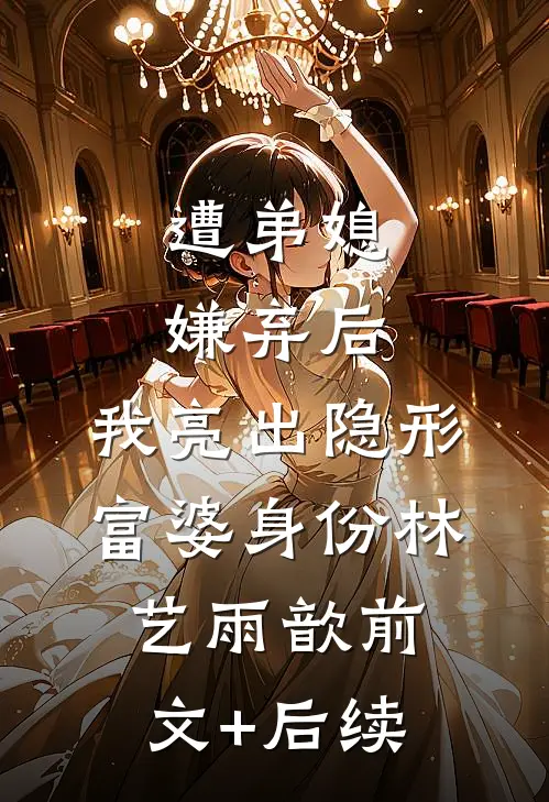 遭弟媳嫌弃后，我亮出隐形富婆身份林艺雨歆前文+后续
