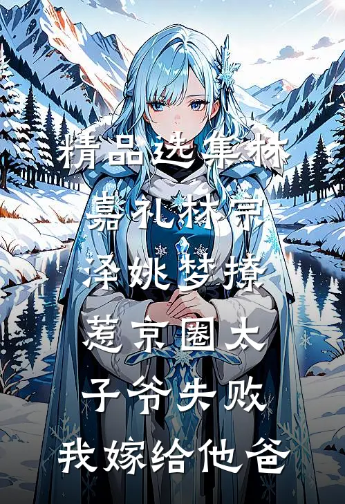 精品选集林嘉礼林宗泽姚梦_(撩惹京圈太子爷失败,我嫁给他爸)