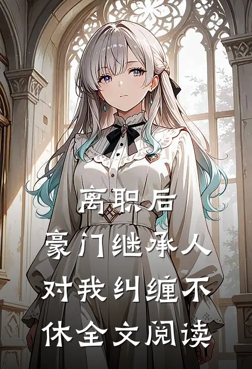 离职后，豪门继承人对我纠缠不休全文阅读