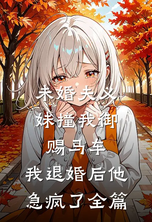 未婚夫义妹撞我御赐马车，我退婚后他急疯了全篇