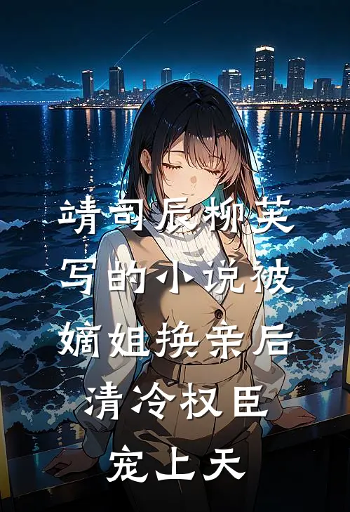 靖司辰柳芙写的小说被嫡姐换亲后，清冷权臣宠上天