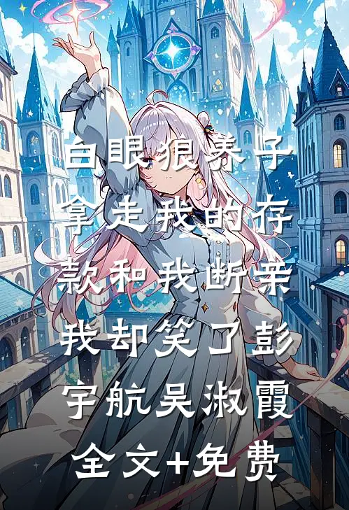 白眼狼养子拿走我的存款和我断亲，我却笑了彭宇航吴淑霞全文+免费