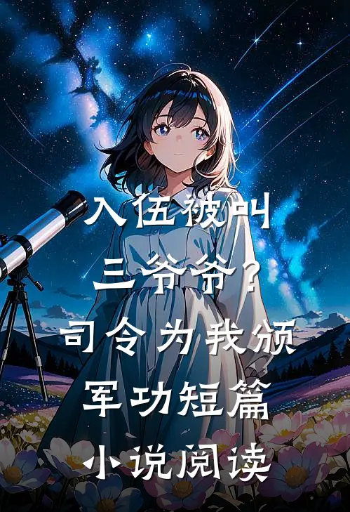 入伍被叫三爷爷？司令为我颁军功短篇小说阅读
