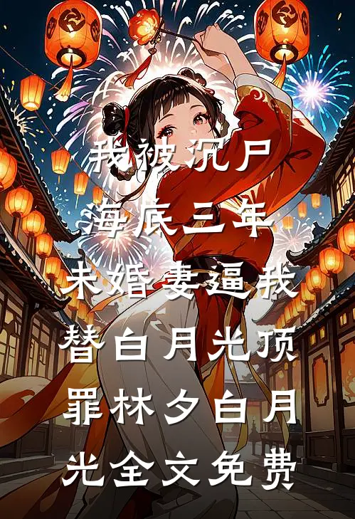 我被沉尸海底三年，未婚妻逼我替白月光顶罪林夕白月光全文免费