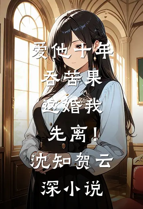 爱他十年吞苦果，这婚我先离！沈知贺云深小说