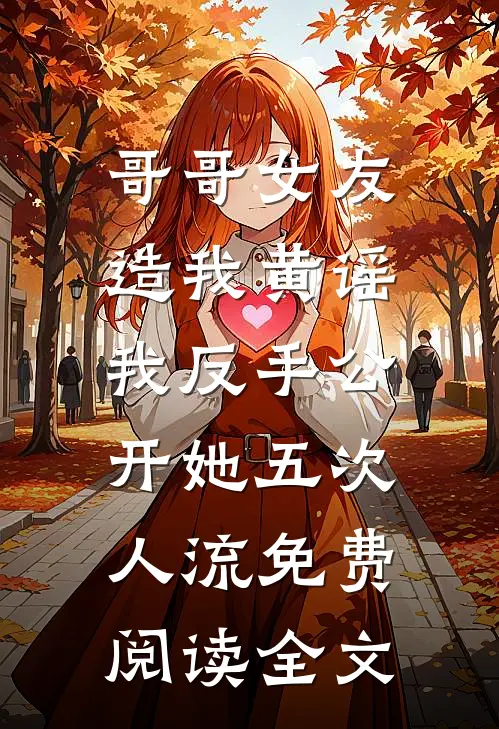 哥哥女友造我黄谣，我反手公开她五次人流免费阅读全文