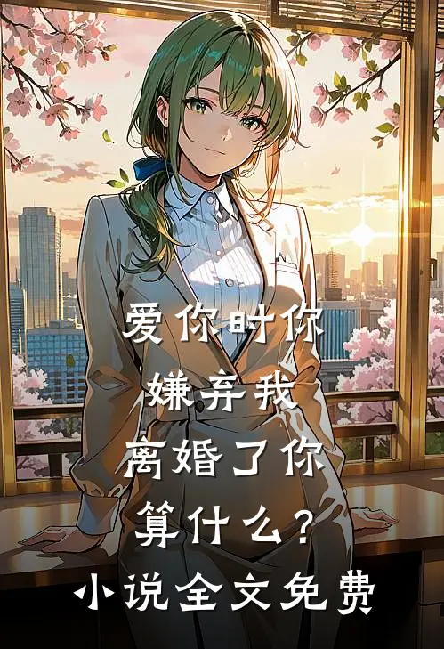 爱你时你嫌弃我，离婚了你算什么？小说全文免费