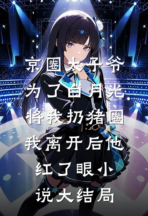 京圈太子爷为了白月光将我扔猪圈，我离开后他红了眼小说大结局