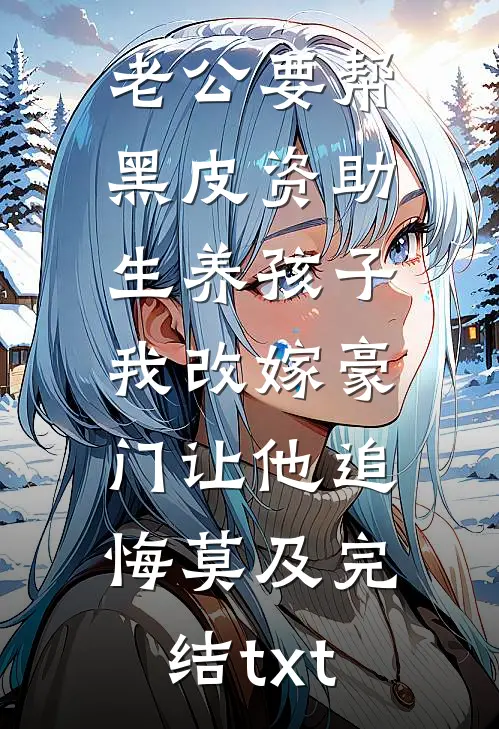 老公要帮黑皮资助生养孩子，我改嫁豪门让他追悔莫及完结txt