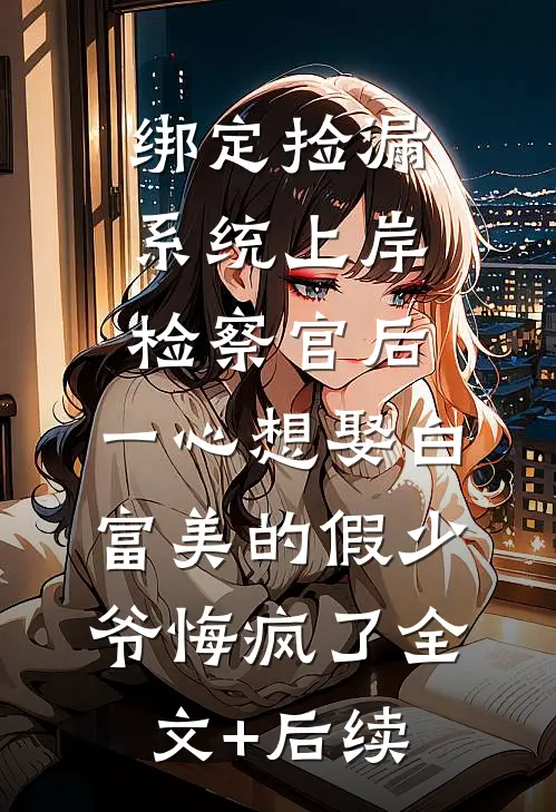 绑定捡漏系统上岸检察官后，一心想娶白富美的假少爷悔疯了全文+后续