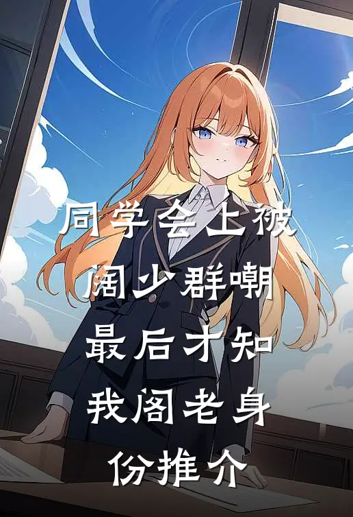 同学会上被阔少群嘲，最后才知我阁老身份推介