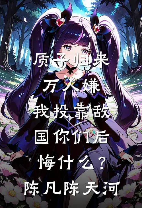 质子归来万人嫌，我投靠敌国你们后悔什么？陈凡陈天河