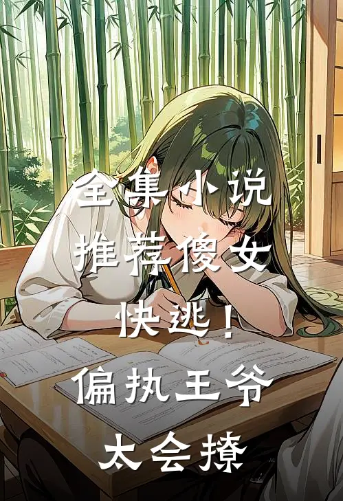 全集小说推荐傻女快逃！偏执王爷太会撩