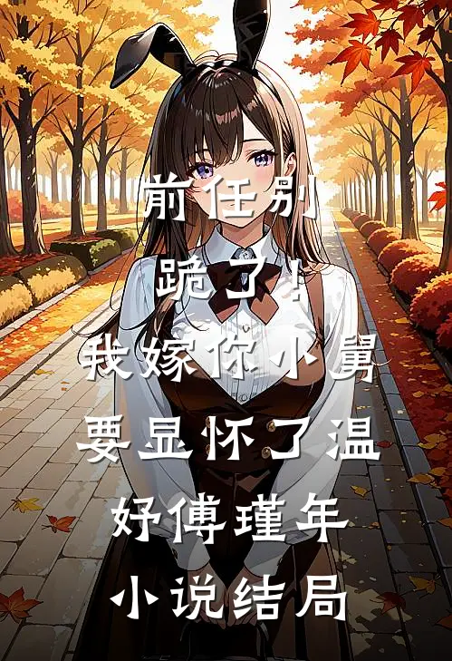 前任别跪了！我嫁你小舅要显怀了温妤傅瑾年小说结局