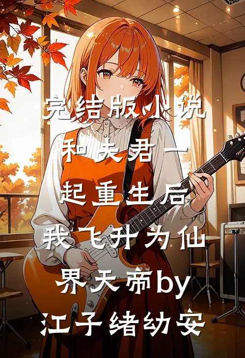 完结版小说和夫君一起重生后，我飞升为仙界天帝by江子绪幼安