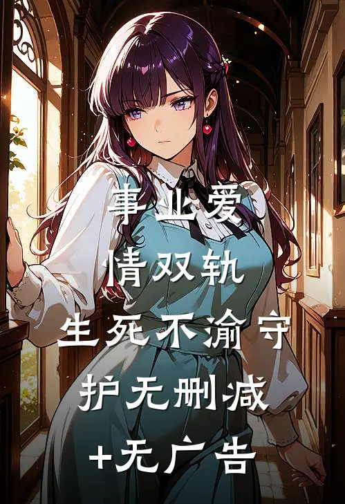 事业爱情双轨，生死不渝守护无删减+无广告